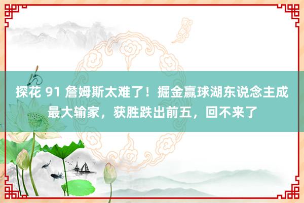 探花 91 詹姆斯太难了！掘金赢球湖东说念主成最大输家，获胜跌出前五，回不来了