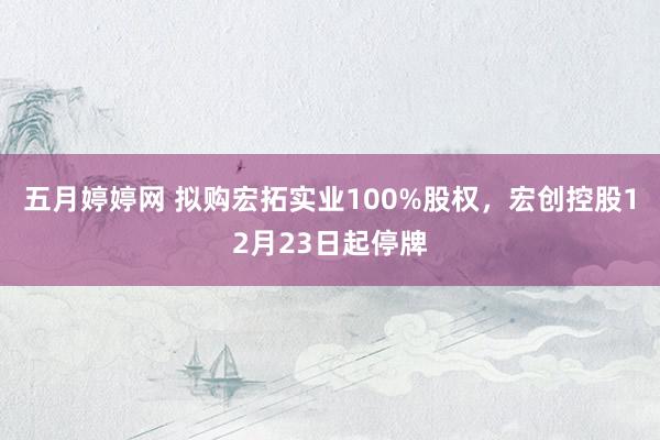 五月婷婷网 拟购宏拓实业100%股权，宏创控股12月23日起停牌