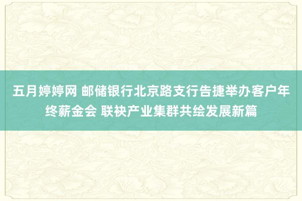 五月婷婷网 邮储银行北京路支行告捷举办客户年终薪金会 联袂产业集群共绘发展新篇