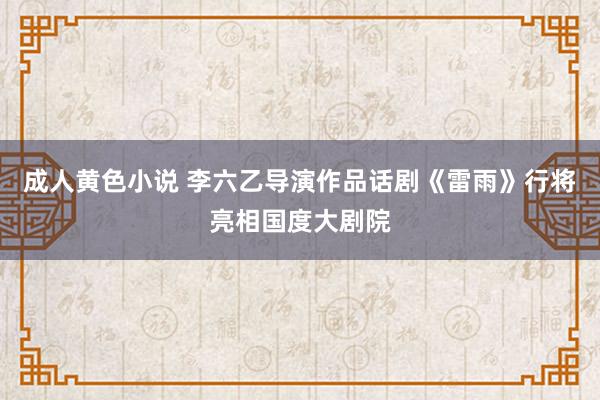 成人黄色小说 李六乙导演作品话剧《雷雨》行将亮相国度大剧院