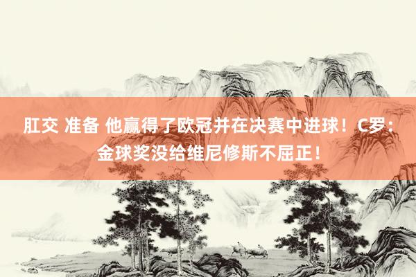 肛交 准备 他赢得了欧冠并在决赛中进球！C罗：金球奖没给维尼修斯不屈正！