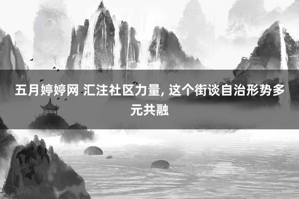 五月婷婷网 汇注社区力量， 这个街谈自治形势多元共融