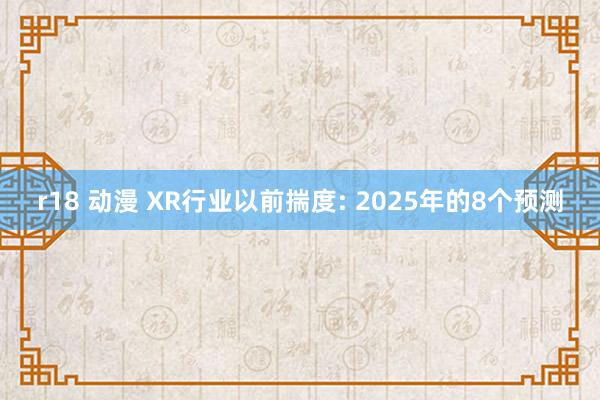 r18 动漫 XR行业以前揣度: 2025年的8个预测