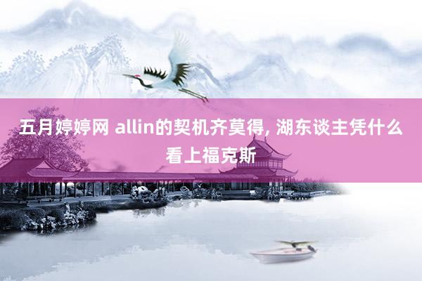 五月婷婷网 allin的契机齐莫得， 湖东谈主凭什么看上福克斯