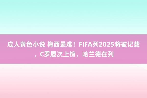 成人黄色小说 梅西最难！FIFA列2025将破记载，C罗屡次上榜，哈兰德在列