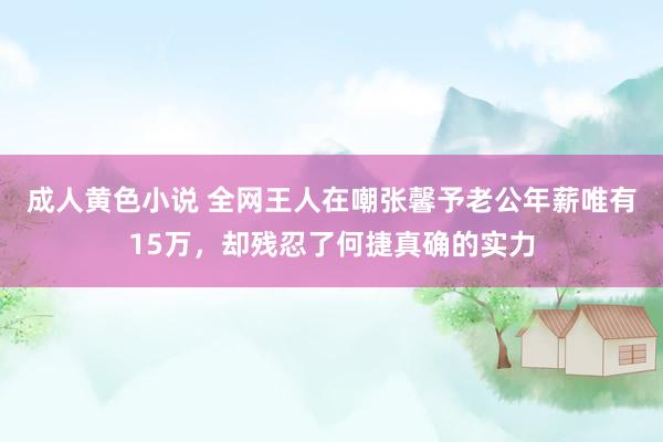 成人黄色小说 全网王人在嘲张馨予老公年薪唯有15万，却残忍了何捷真确的实力