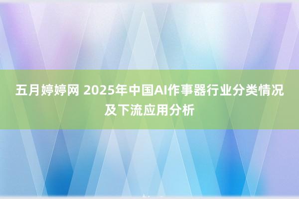 五月婷婷网 2025年中国AI作事器行业分类情况及下流应用分析