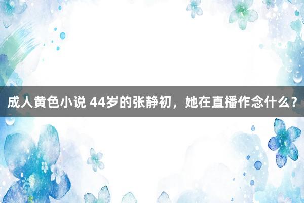 成人黄色小说 44岁的张静初，她在直播作念什么？