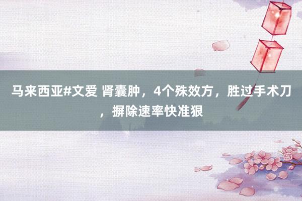 马来西亚#文爱 肾囊肿，4个殊效方，胜过手术刀，摒除速率快准狠