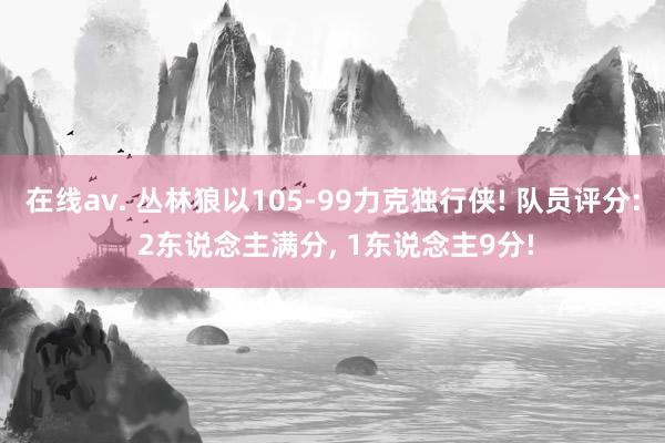 在线av. 丛林狼以105-99力克独行侠! 队员评分: 2东说念主满分， 1东说念主9分!