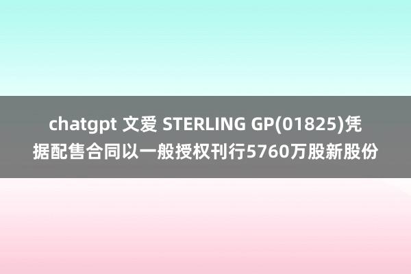 chatgpt 文爱 STERLING GP(01825)凭据配售合同以一般授权刊行5760万股新股份