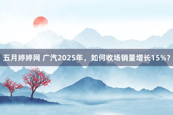 五月婷婷网 广汽2025年，如何收场销量增长15%？