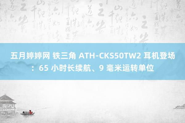 五月婷婷网 铁三角 ATH-CKS50TW2 耳机登场：65 小时长续航、9 毫米运转单位