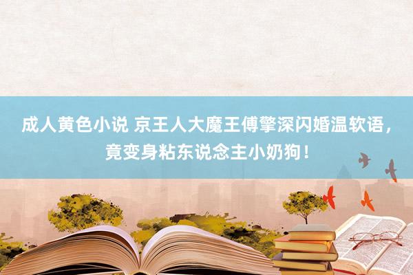 成人黄色小说 京王人大魔王傅擎深闪婚温软语，竟变身粘东说念主小奶狗！