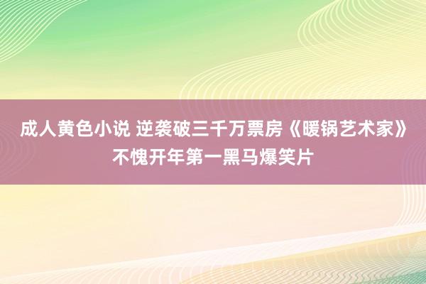 成人黄色小说 逆袭破三千万票房《暖锅艺术家》不愧开年第一黑马爆笑片