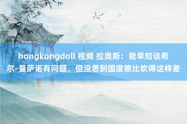 hongkongdoll 视频 拉奥斯：我早知谈希尔-曼萨诺有问题，但没思到国度德比吹得这样差