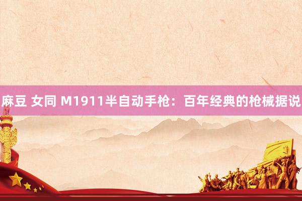 麻豆 女同 M1911半自动手枪：百年经典的枪械据说